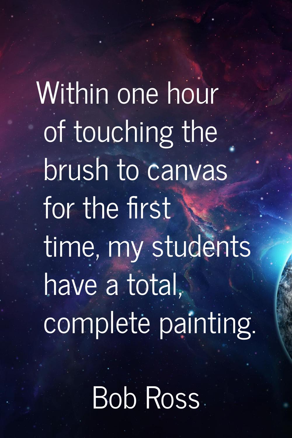 Within one hour of touching the brush to canvas for the first time, my students have a total, compl