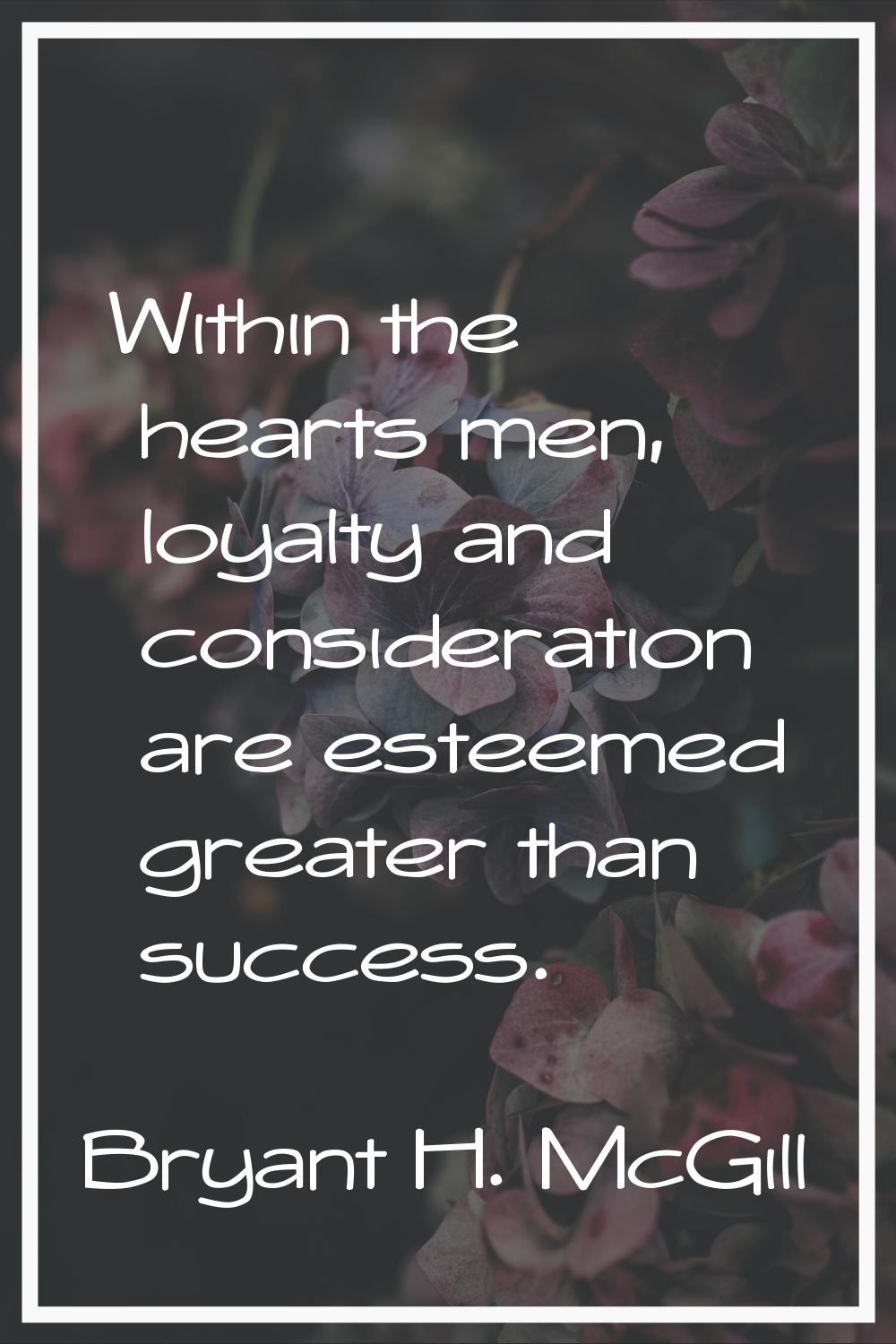 Within the hearts men, loyalty and consideration are esteemed greater than success.