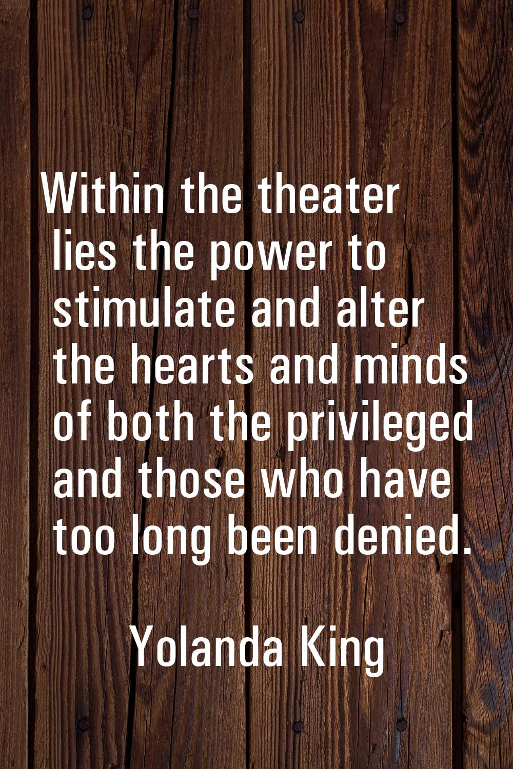 Within the theater lies the power to stimulate and alter the hearts and minds of both the privilege