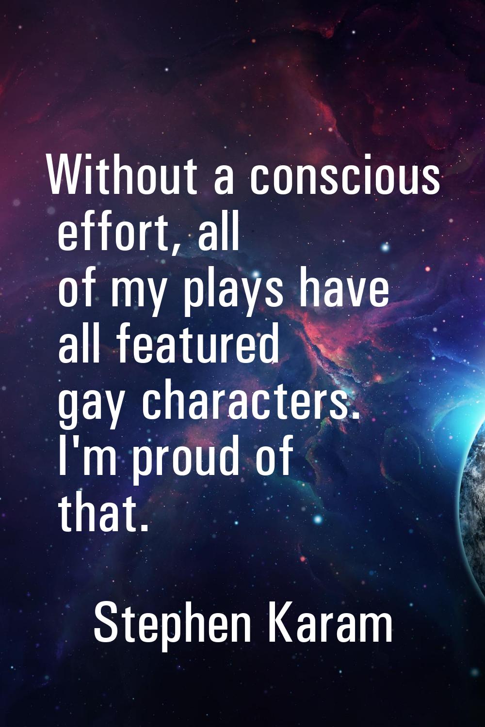 Without a conscious effort, all of my plays have all featured gay characters. I'm proud of that.