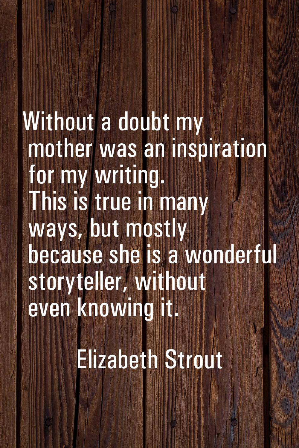 Without a doubt my mother was an inspiration for my writing. This is true in many ways, but mostly 