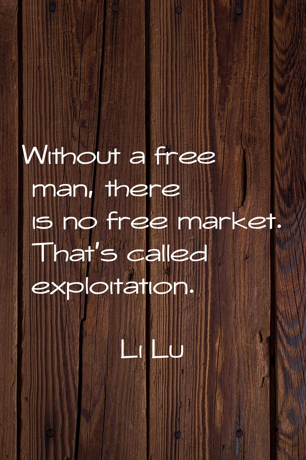 Without a free man, there is no free market. That's called exploitation.