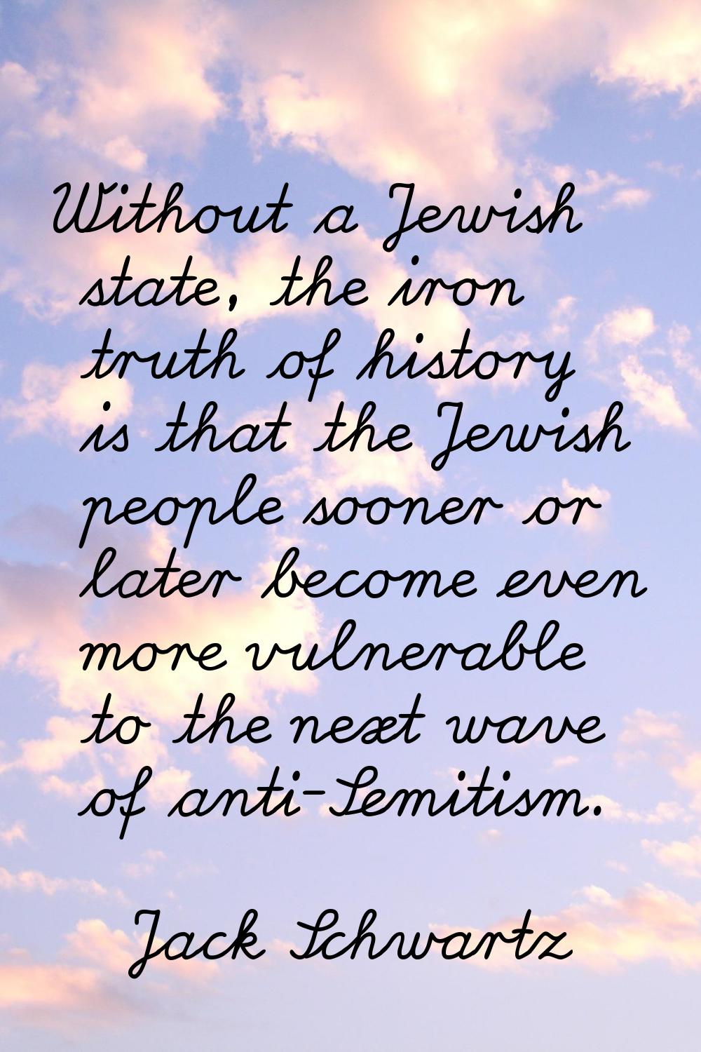 Without a Jewish state, the iron truth of history is that the Jewish people sooner or later become 