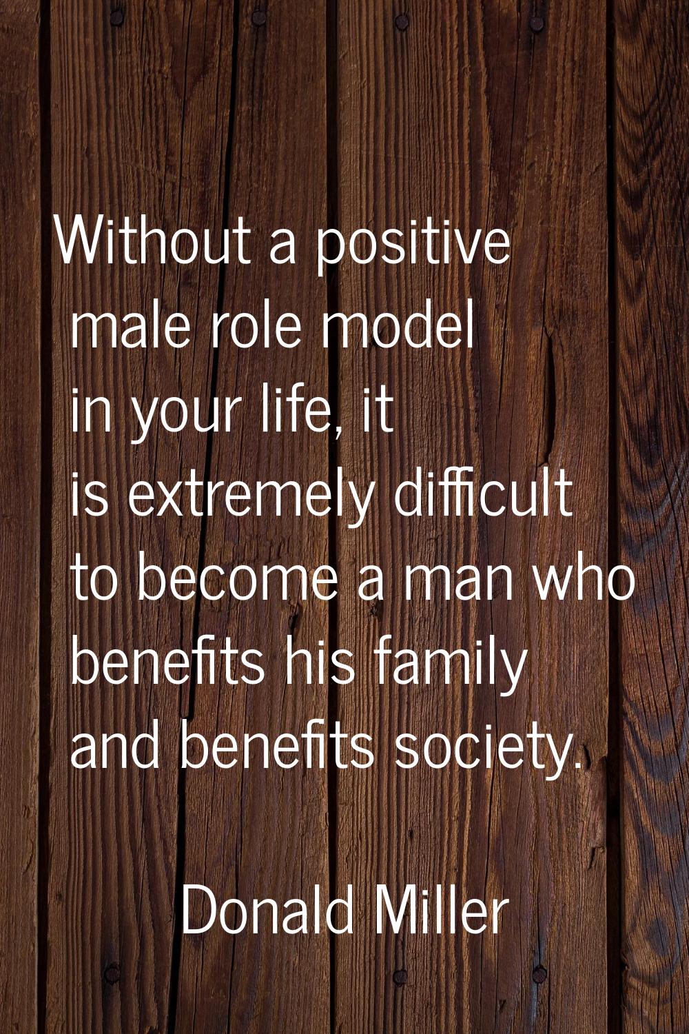 Without a positive male role model in your life, it is extremely difficult to become a man who bene