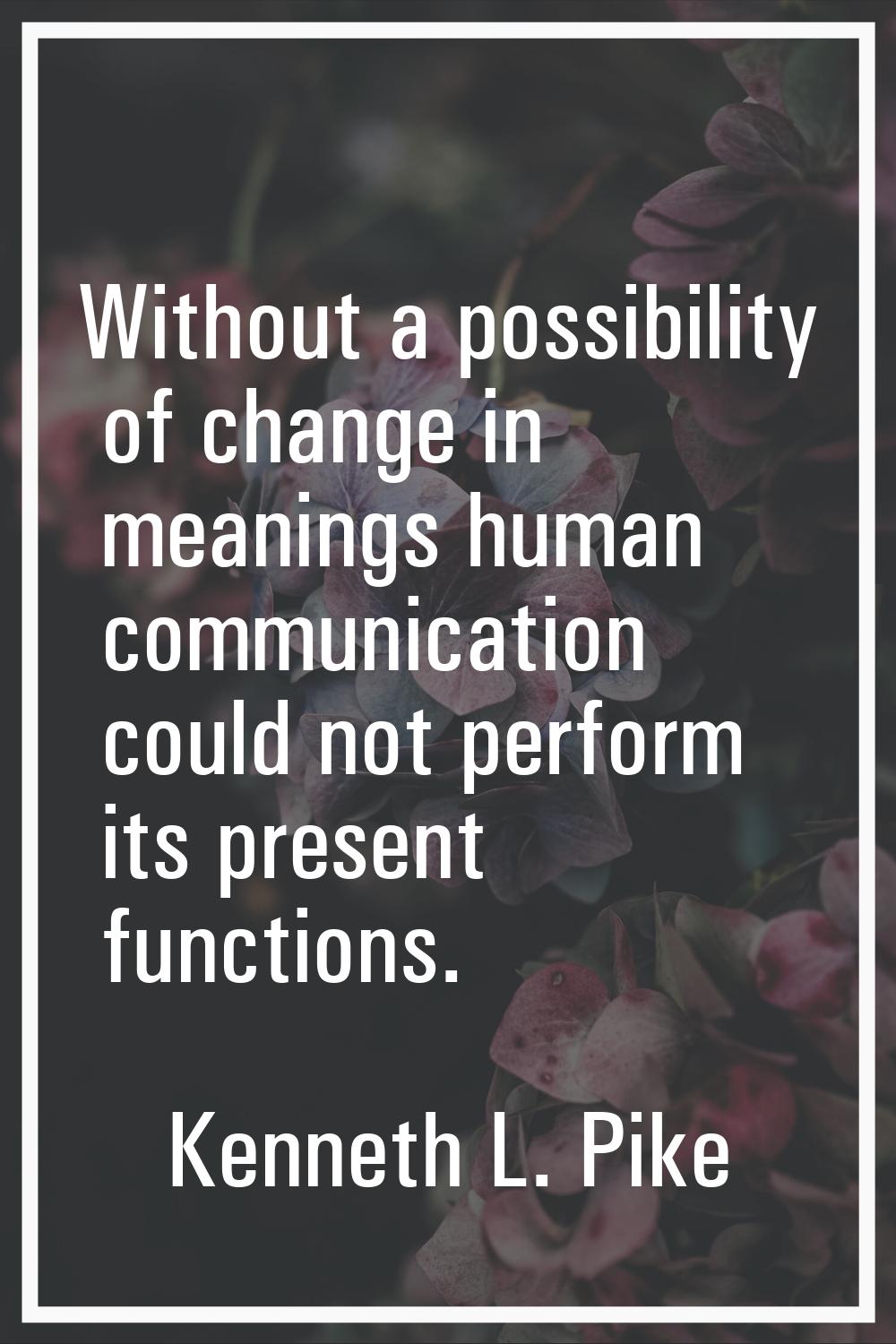 Without a possibility of change in meanings human communication could not perform its present funct