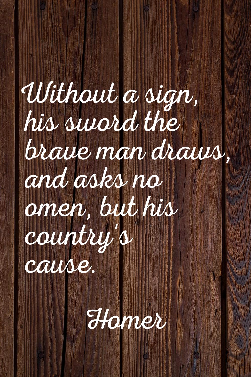 Without a sign, his sword the brave man draws, and asks no omen, but his country's cause.
