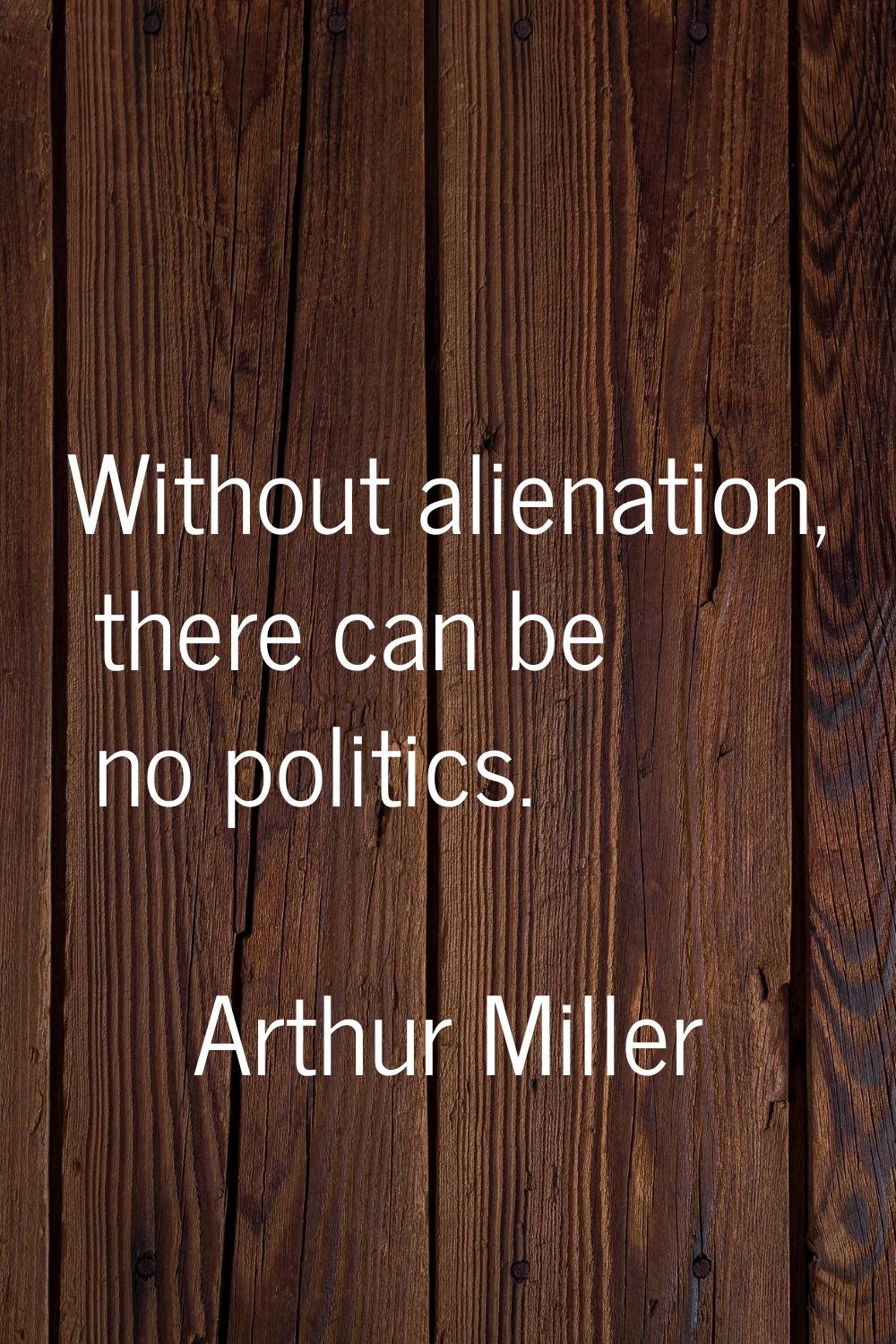 Without alienation, there can be no politics.