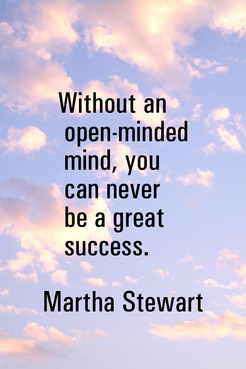Without an open-minded mind, you can never be a great success.