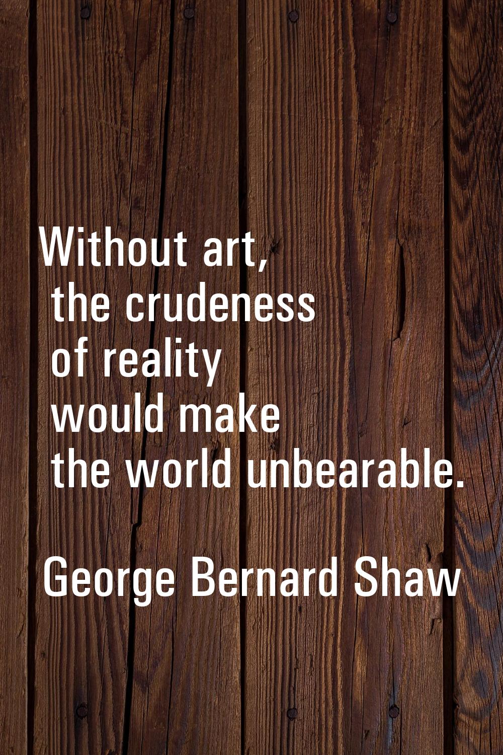 Without art, the crudeness of reality would make the world unbearable.