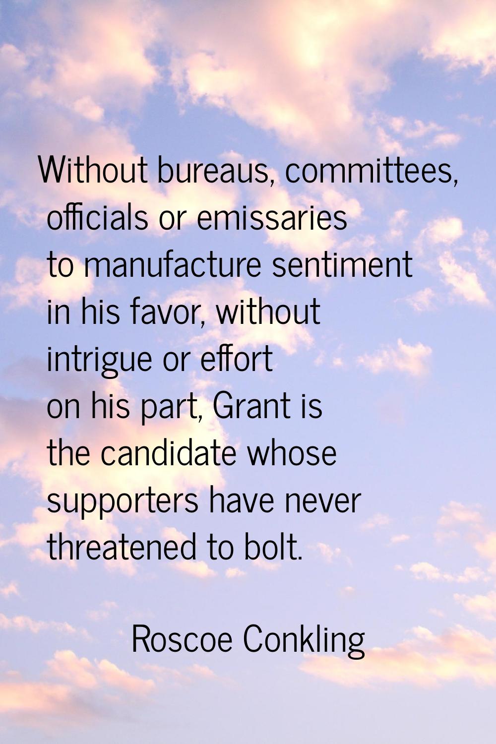 Without bureaus, committees, officials or emissaries to manufacture sentiment in his favor, without