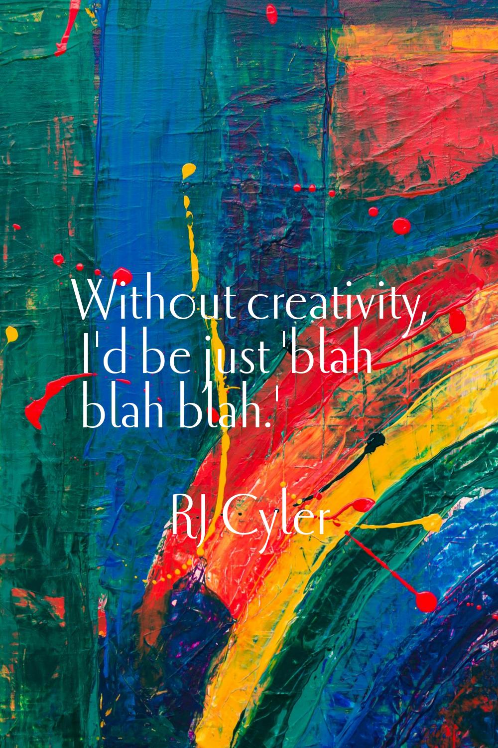 Without creativity, I'd be just 'blah blah blah.'