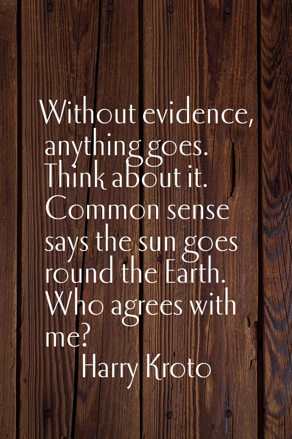Without evidence, anything goes. Think about it. Common sense says the sun goes round the Earth. Wh
