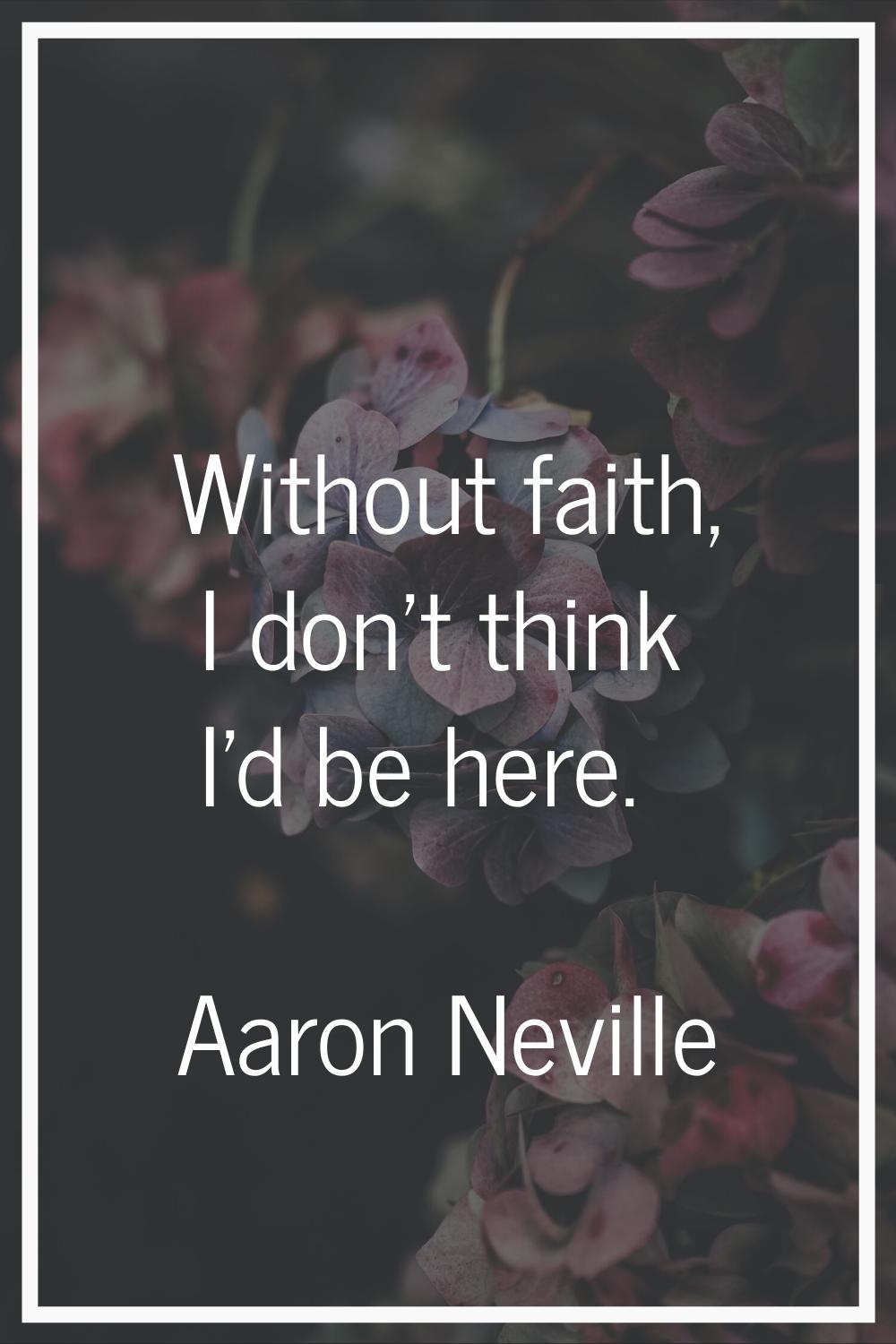 Without faith, I don't think I'd be here.
