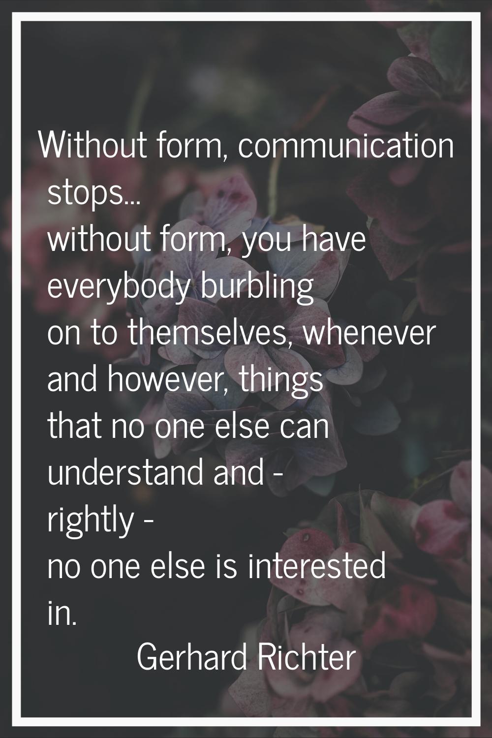 Without form, communication stops... without form, you have everybody burbling on to themselves, wh