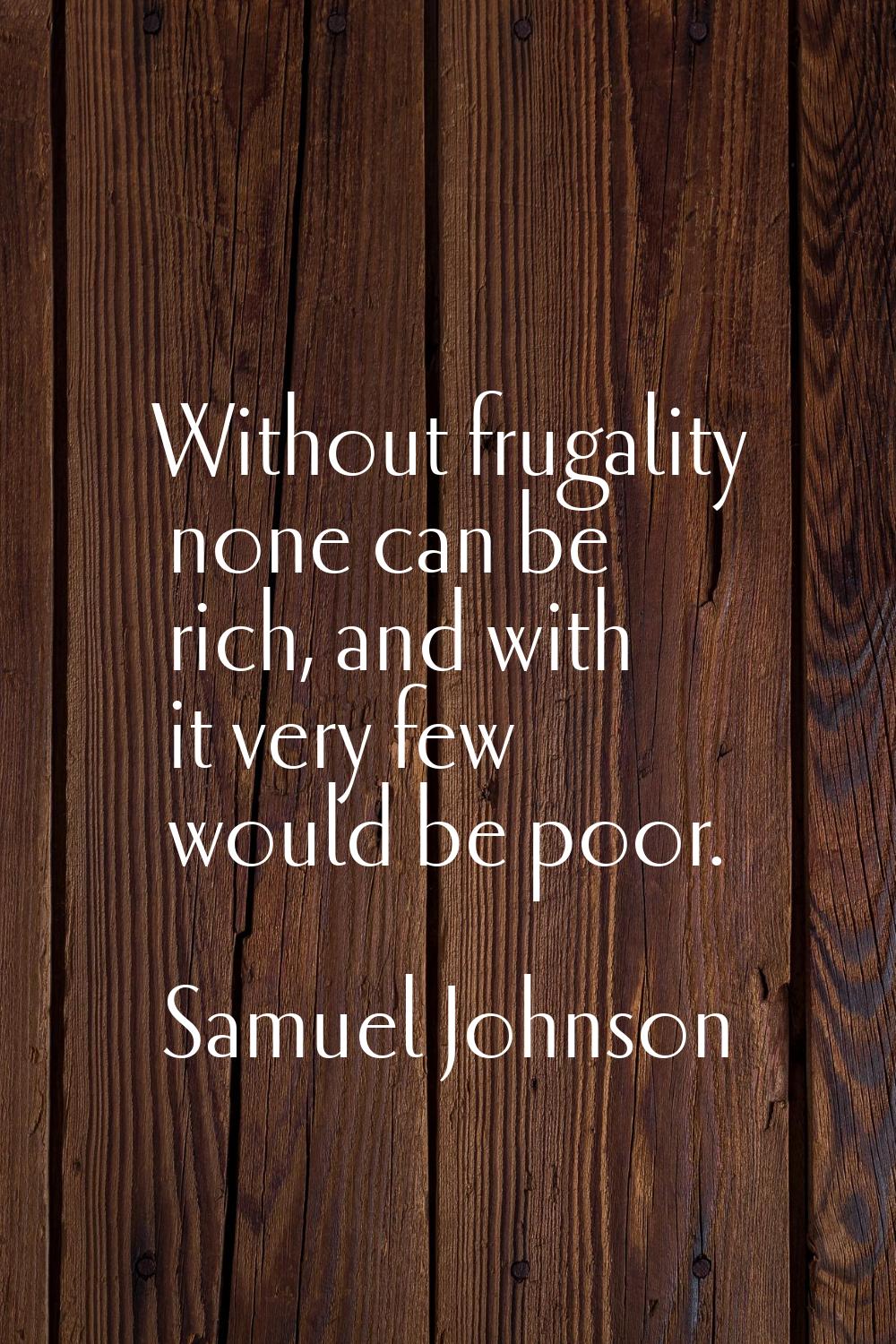 Without frugality none can be rich, and with it very few would be poor.