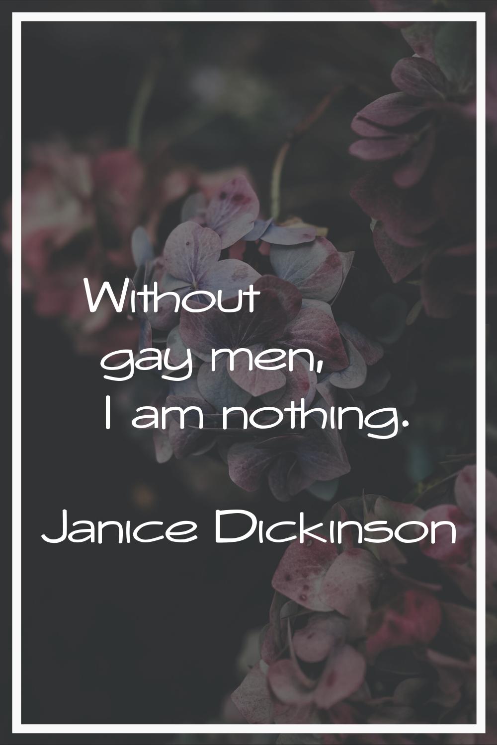 Without gay men, I am nothing.