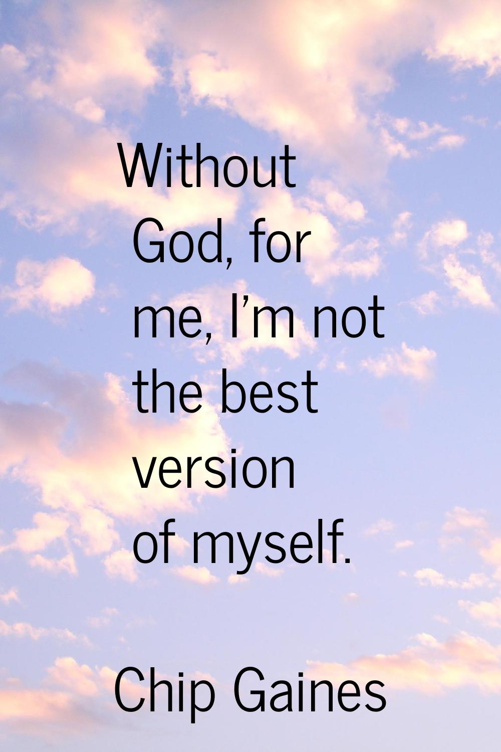 Without God, for me, I'm not the best version of myself.
