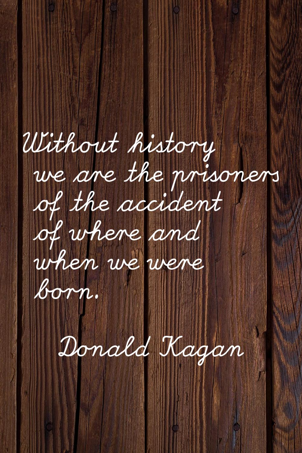 Without history we are the prisoners of the accident of where and when we were born.