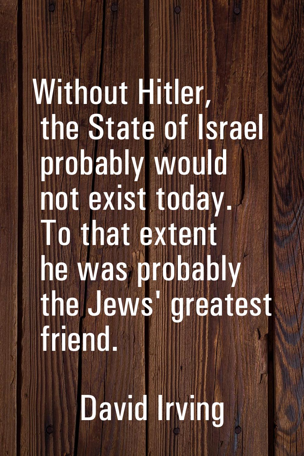 Without Hitler, the State of Israel probably would not exist today. To that extent he was probably 