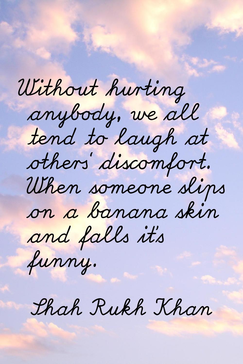 Without hurting anybody, we all tend to laugh at others' discomfort. When someone slips on a banana