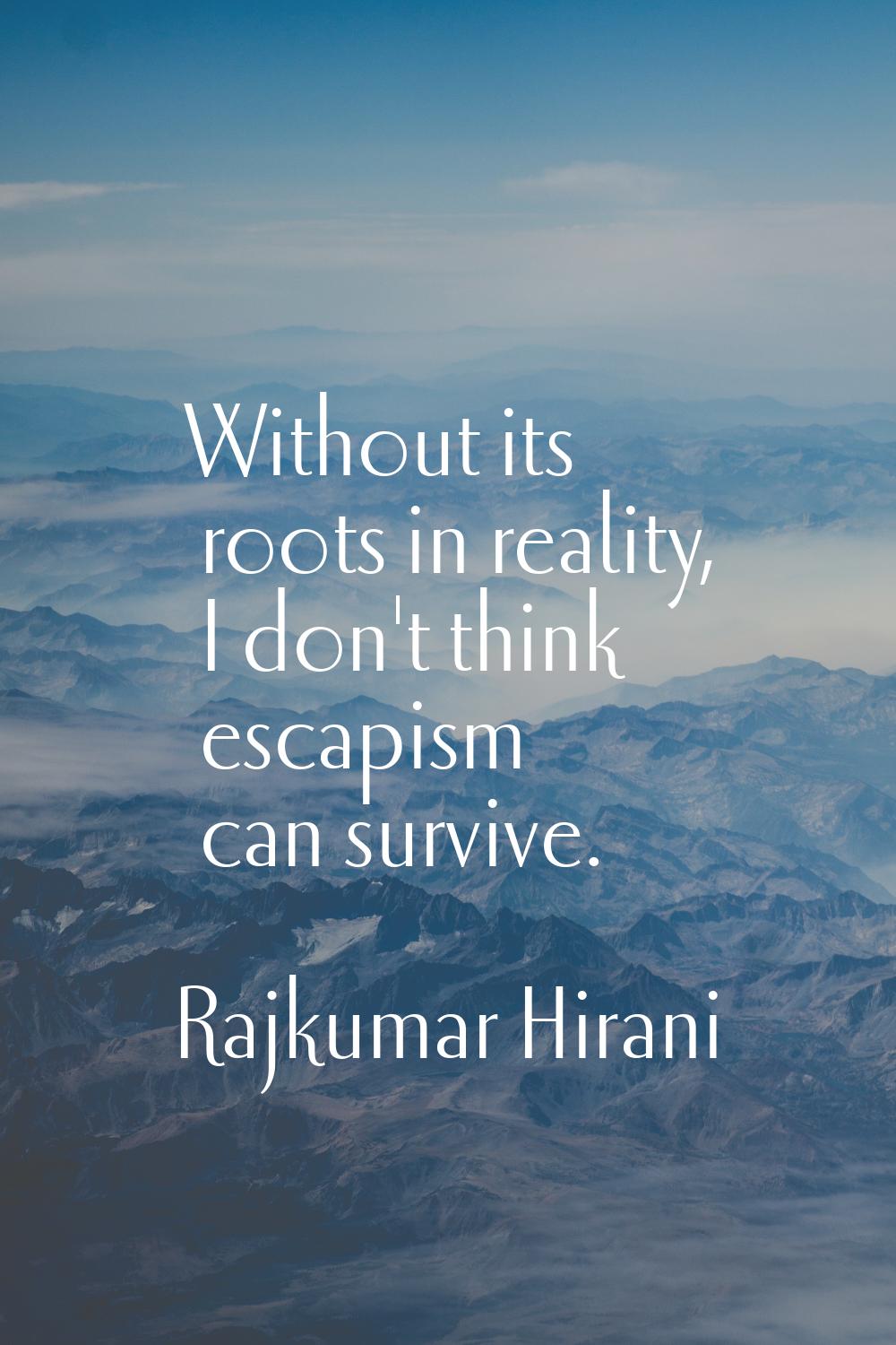 Without its roots in reality, I don't think escapism can survive.