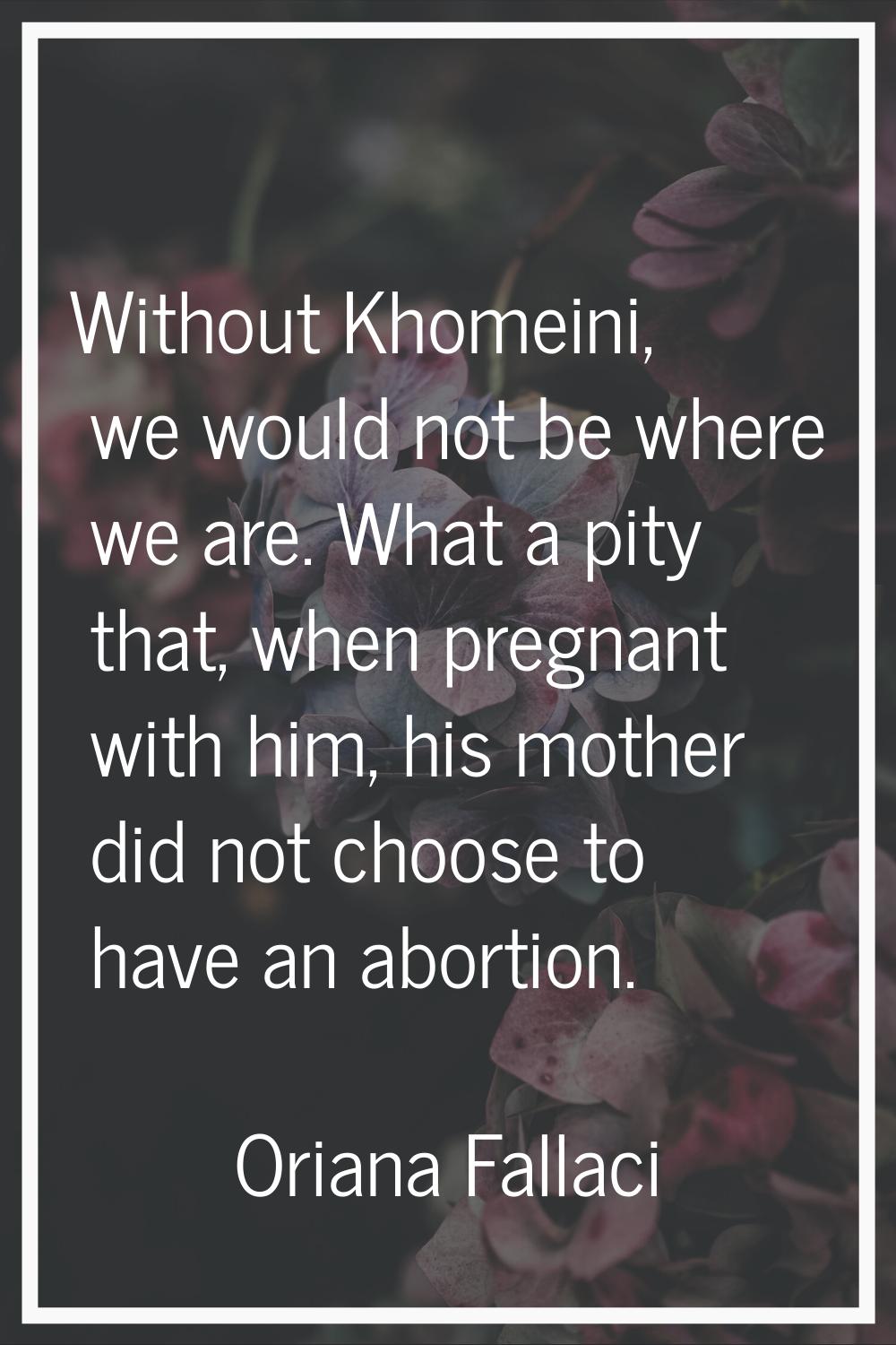 Without Khomeini, we would not be where we are. What a pity that, when pregnant with him, his mothe