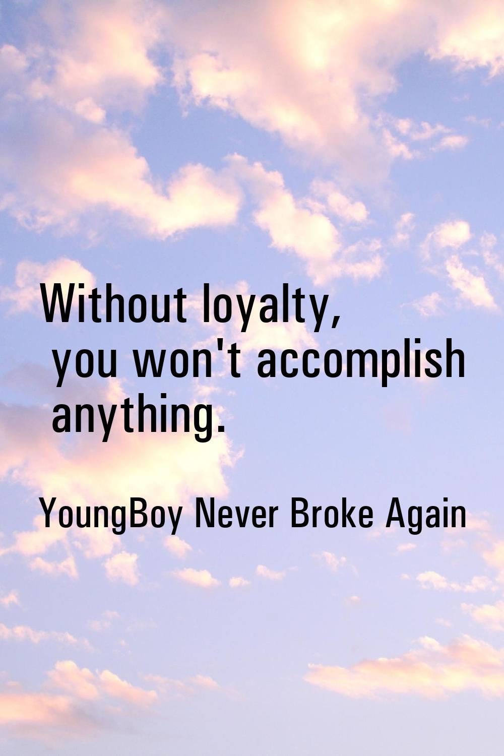 Without loyalty, you won't accomplish anything.