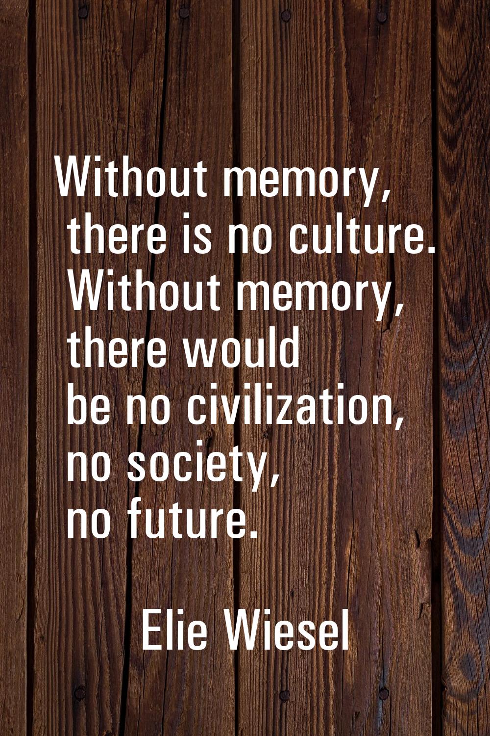 Without memory, there is no culture. Without memory, there would be no civilization, no society, no