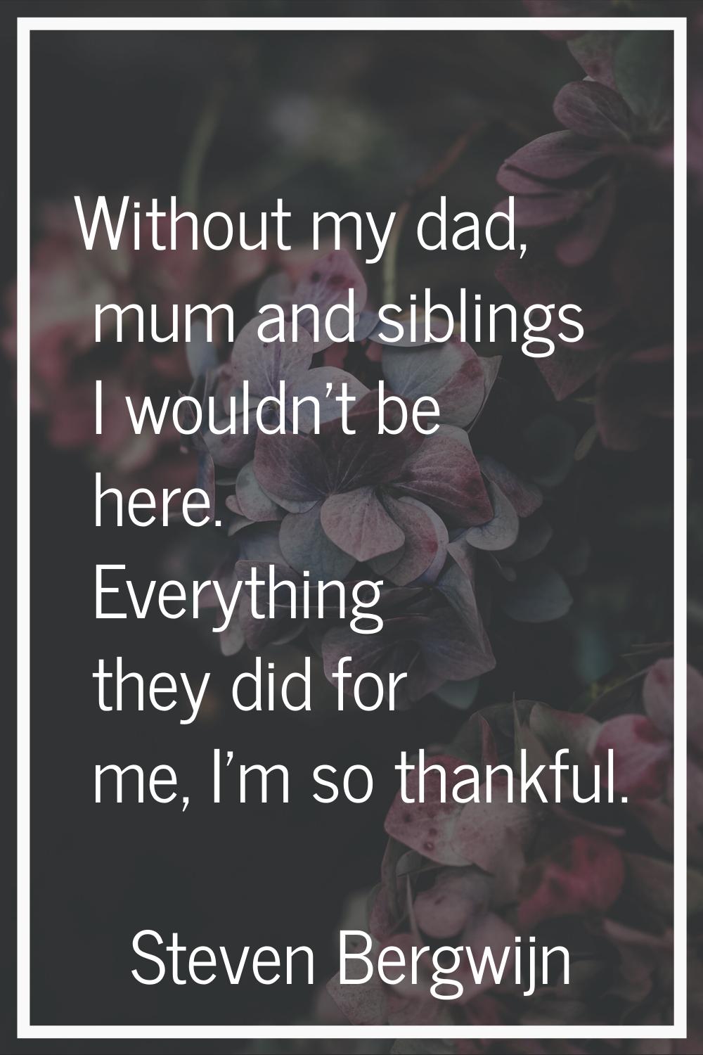 Without my dad, mum and siblings I wouldn't be here. Everything they did for me, I'm so thankful.