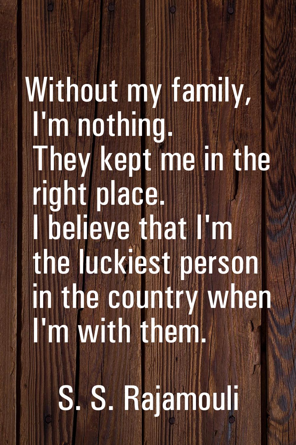 Without my family, I'm nothing. They kept me in the right place. I believe that I'm the luckiest pe