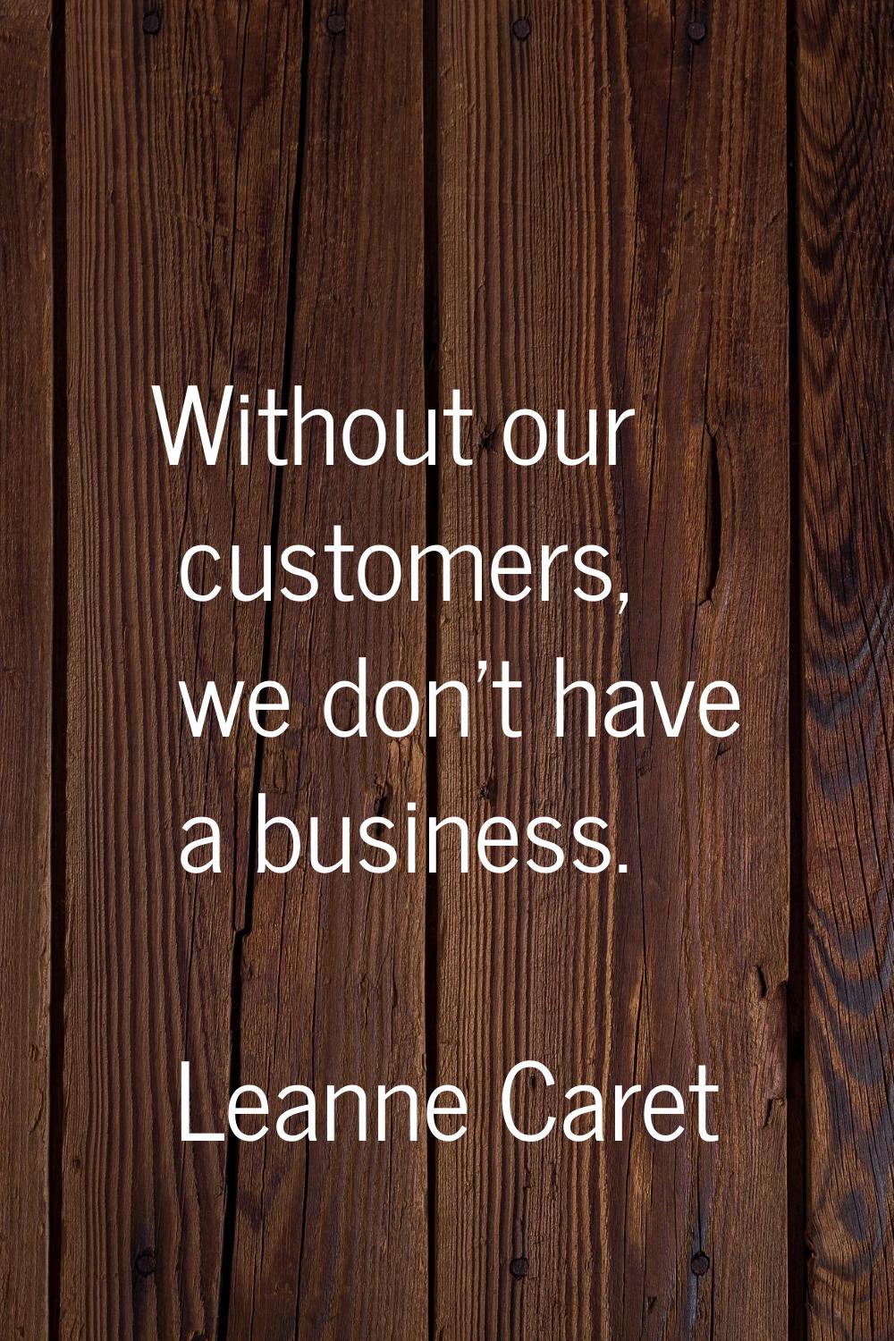 Without our customers, we don't have a business.