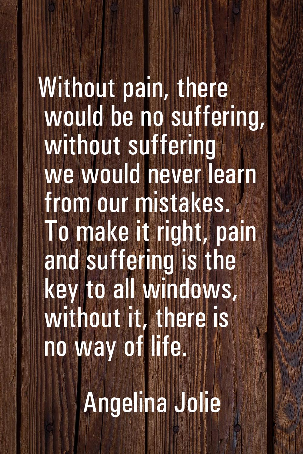 Without pain, there would be no suffering, without suffering we would never learn from our mistakes