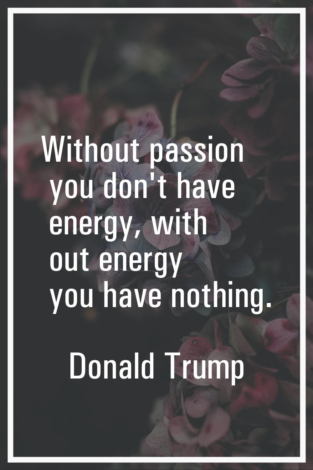 Without passion you don't have energy, with out energy you have nothing.