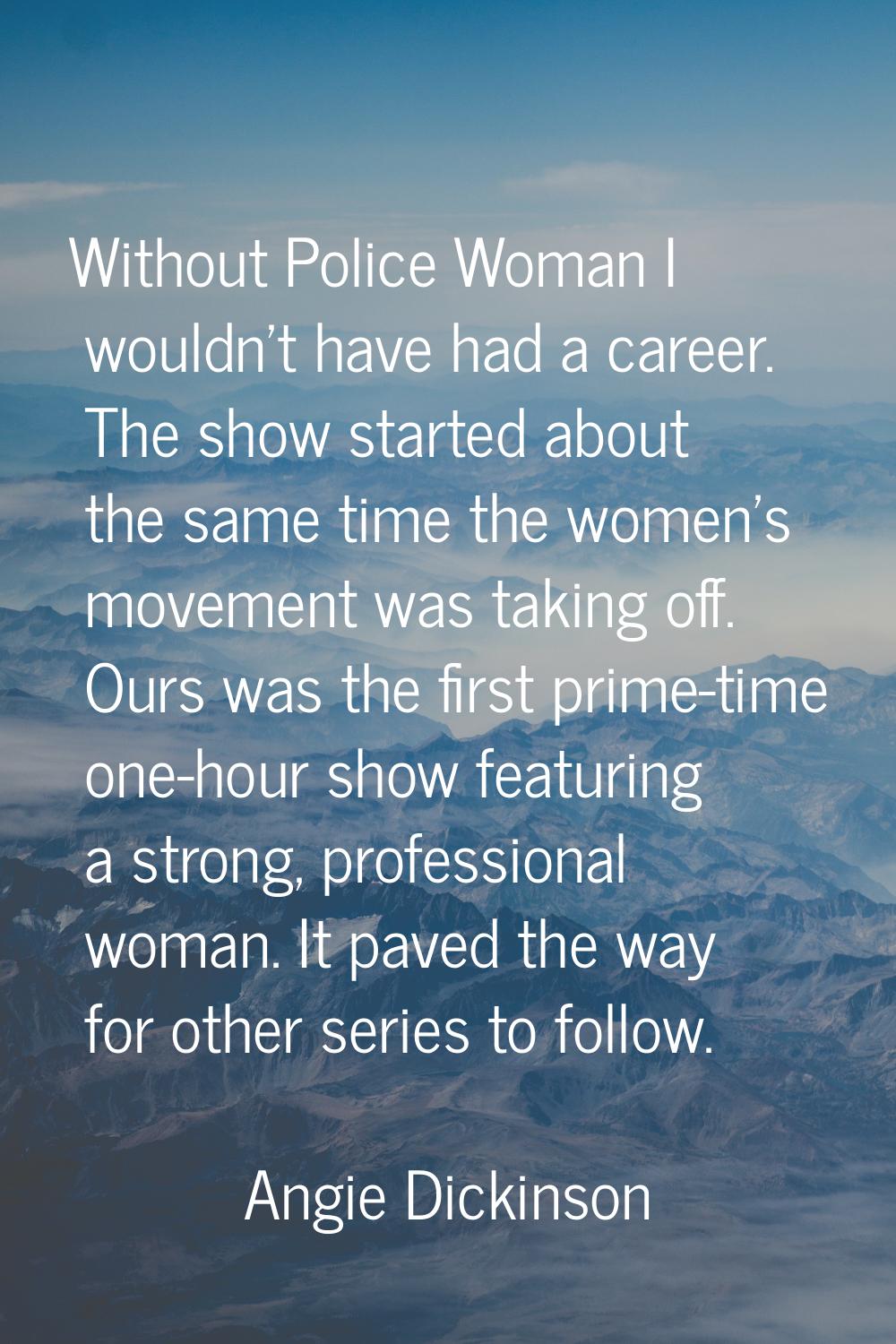 Without Police Woman I wouldn't have had a career. The show started about the same time the women's