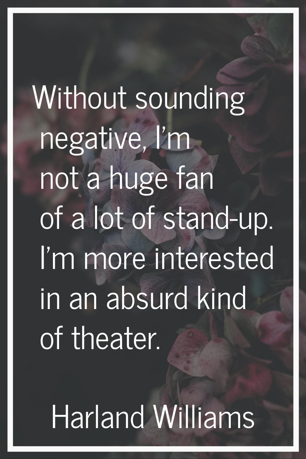 Without sounding negative, I'm not a huge fan of a lot of stand-up. I'm more interested in an absur