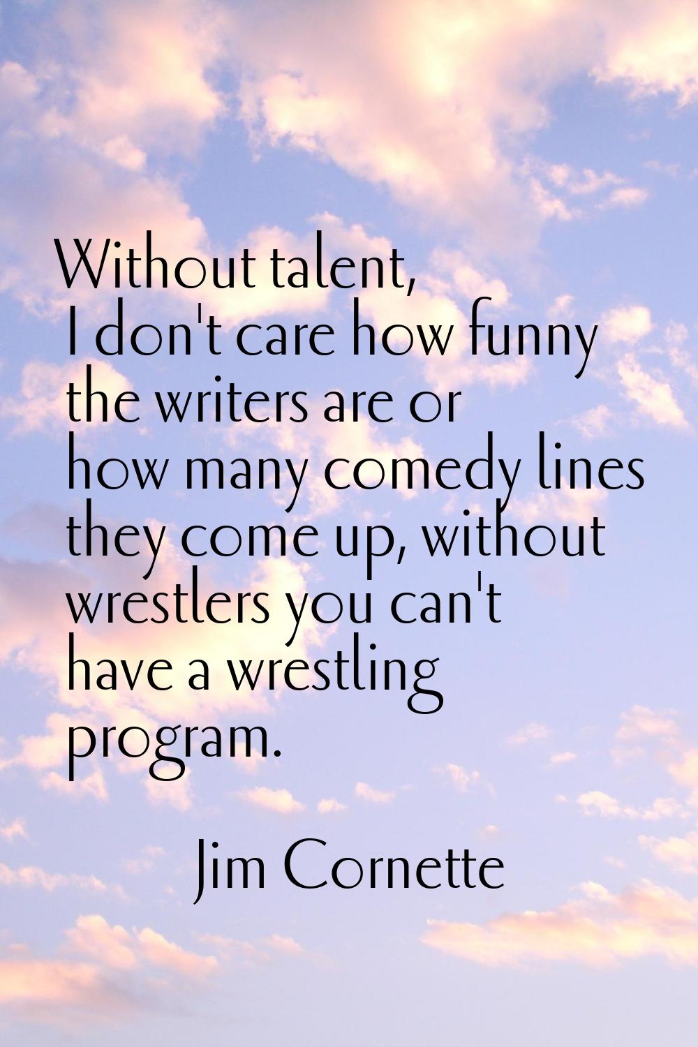 Without talent, I don't care how funny the writers are or how many comedy lines they come up, witho