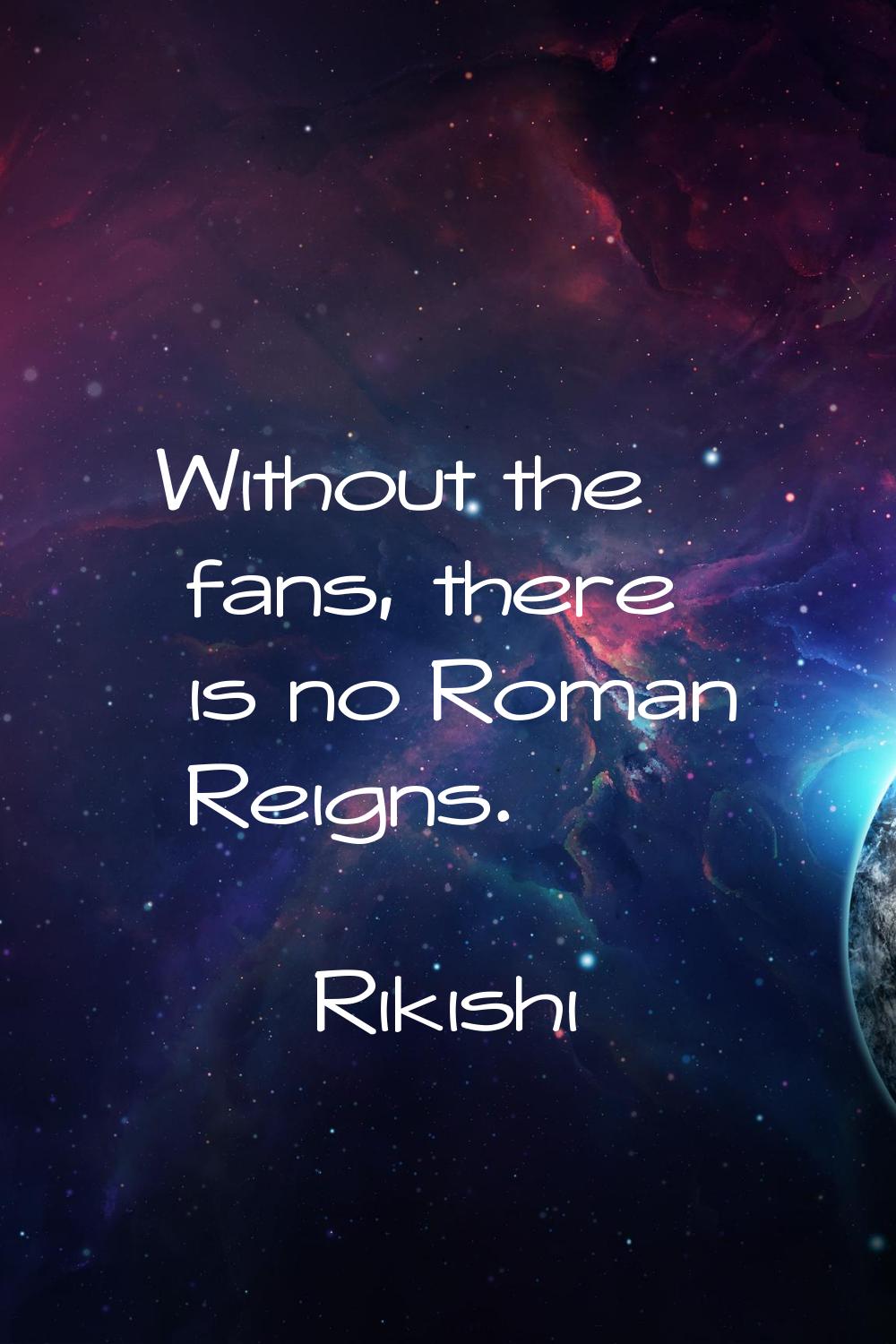 Without the fans, there is no Roman Reigns.