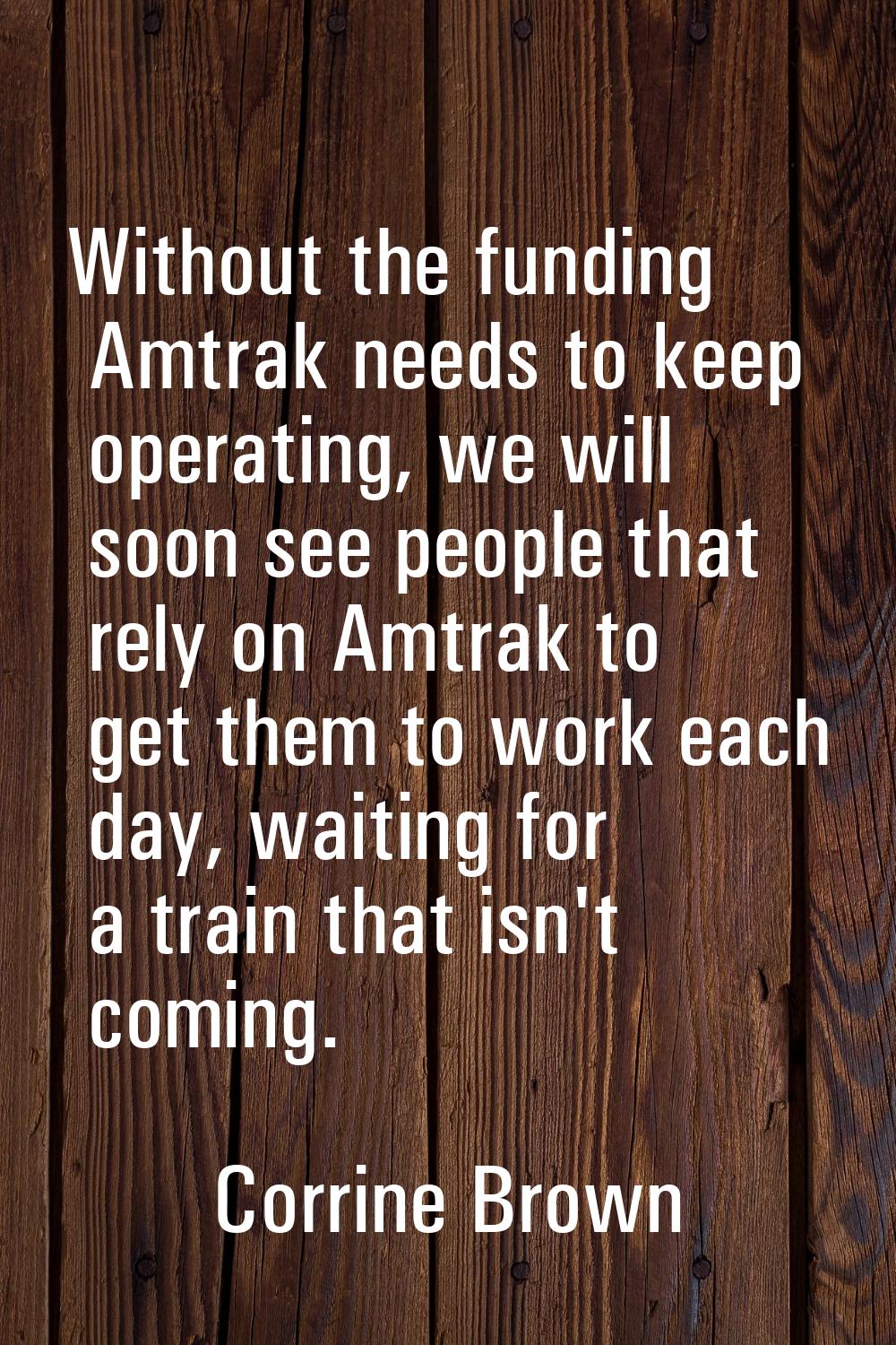 Without the funding Amtrak needs to keep operating, we will soon see people that rely on Amtrak to 