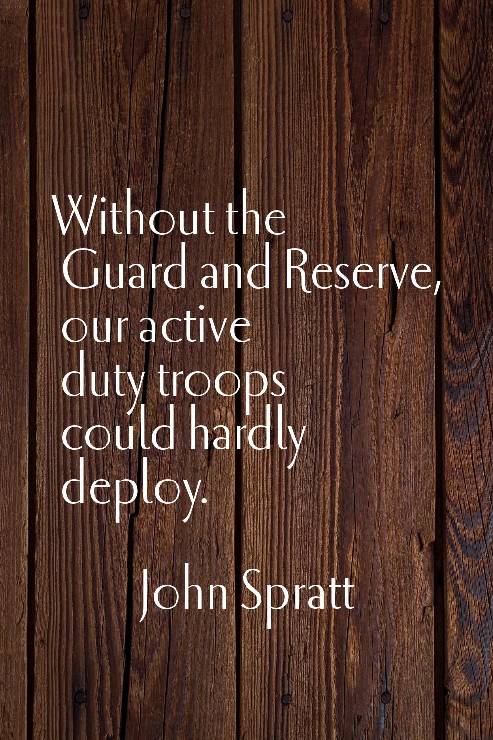 Without the Guard and Reserve, our active duty troops could hardly deploy.