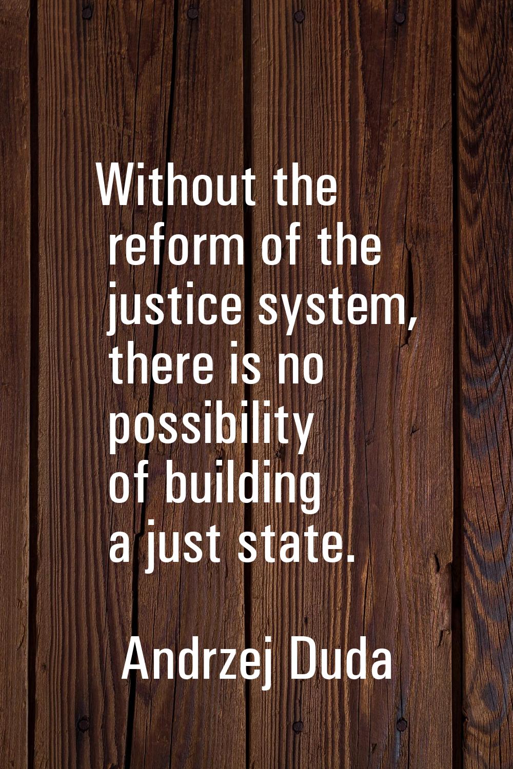 Without the reform of the justice system, there is no possibility of building a just state.