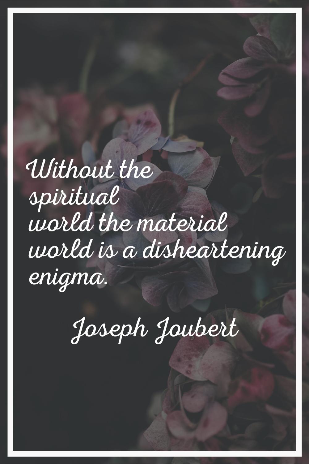 Without the spiritual world the material world is a disheartening enigma.