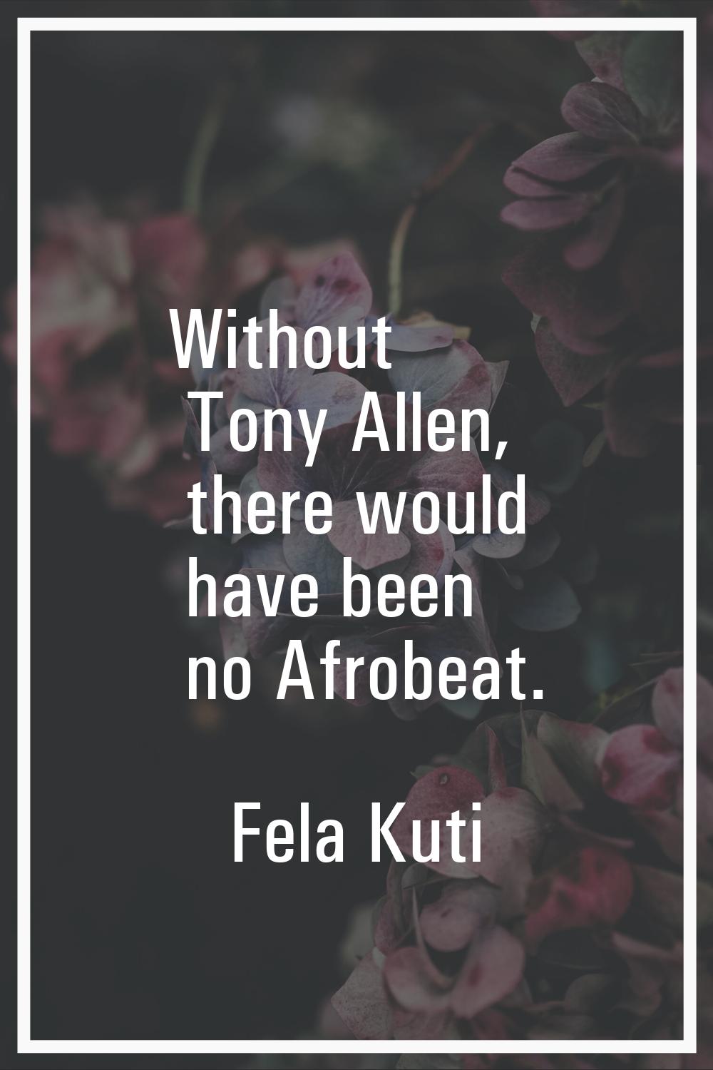 Without Tony Allen, there would have been no Afrobeat.