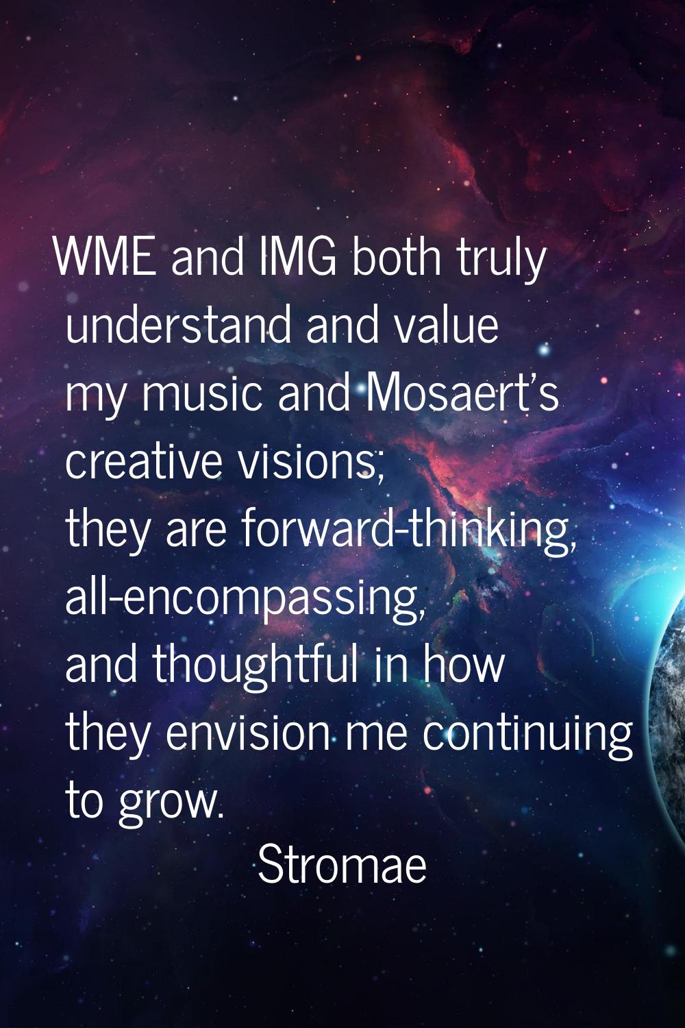 WME and IMG both truly understand and value my music and Mosaert's creative visions; they are forwa