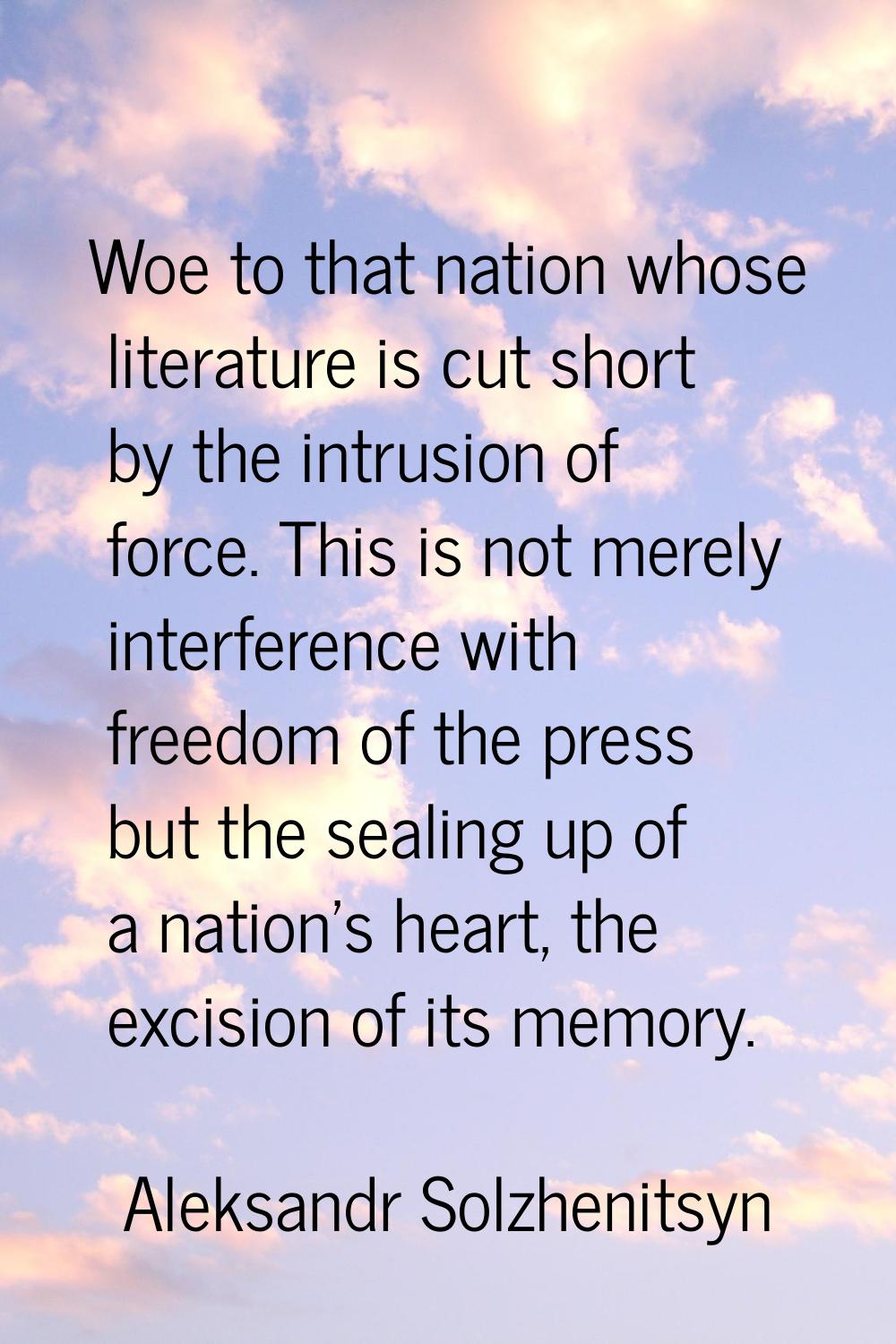 Woe to that nation whose literature is cut short by the intrusion of force. This is not merely inte