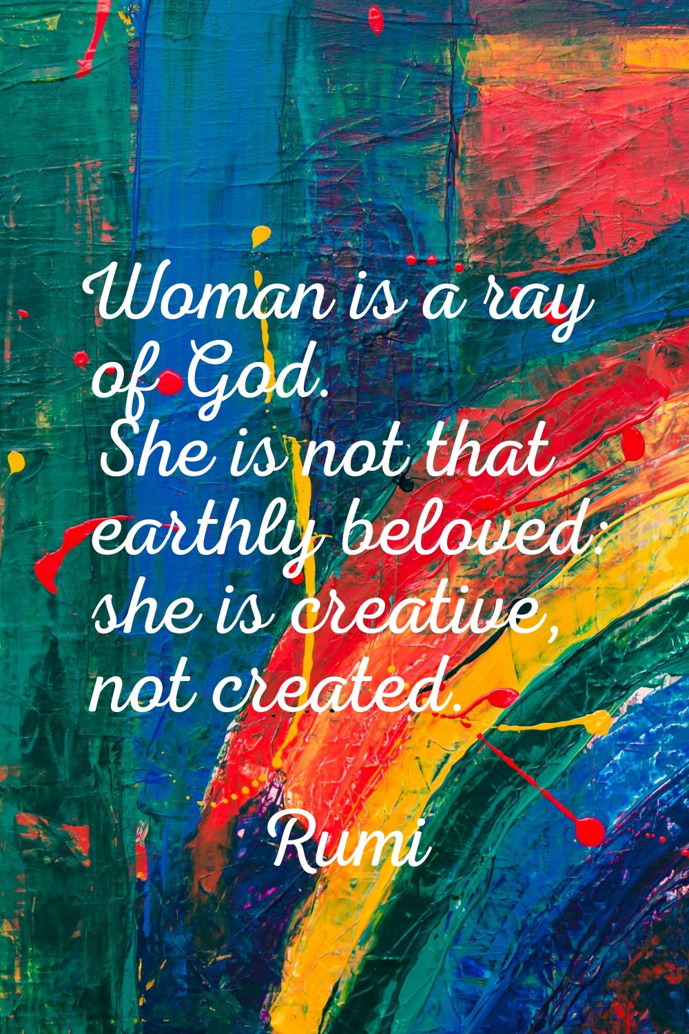 Woman is a ray of God. She is not that earthly beloved: she is creative, not created.