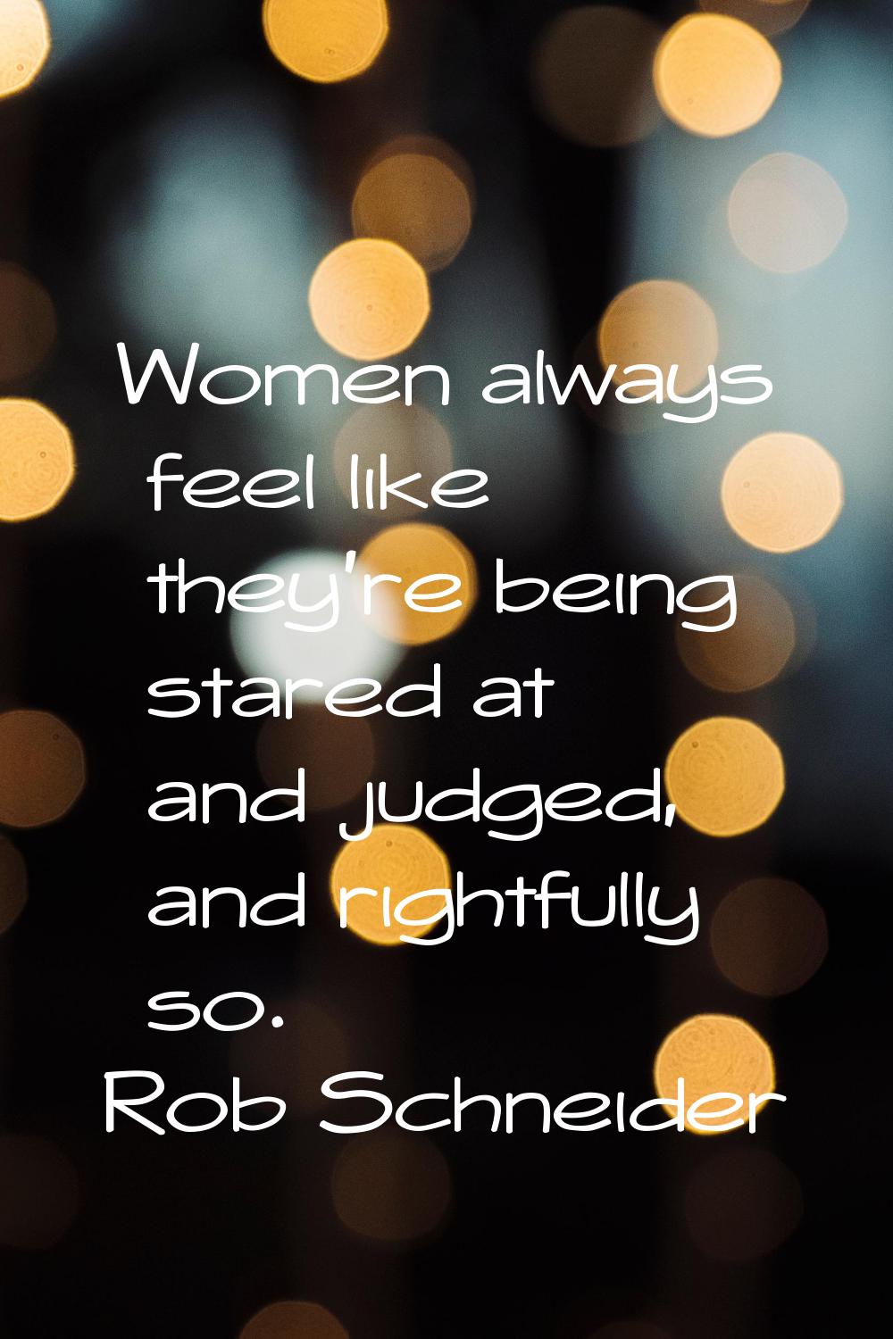 Women always feel like they're being stared at and judged, and rightfully so.