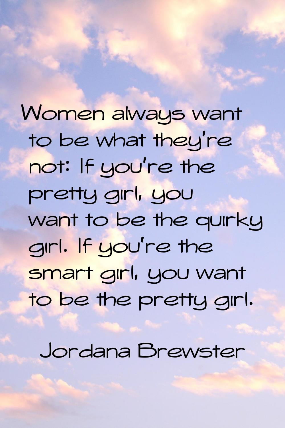 Women always want to be what they're not: If you're the pretty girl, you want to be the quirky girl