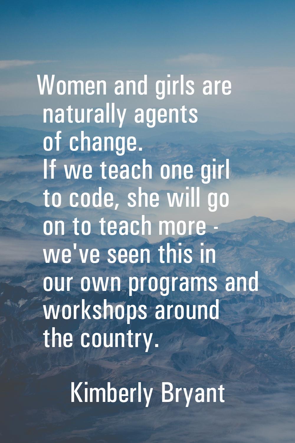 Women and girls are naturally agents of change. If we teach one girl to code, she will go on to tea