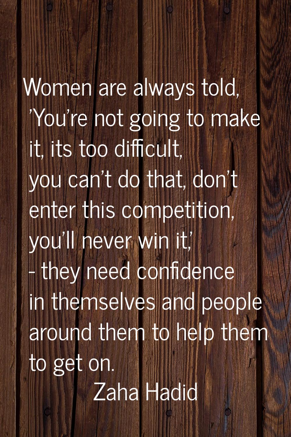 Women are always told, 'You're not going to make it, its too difficult, you can't do that, don't en