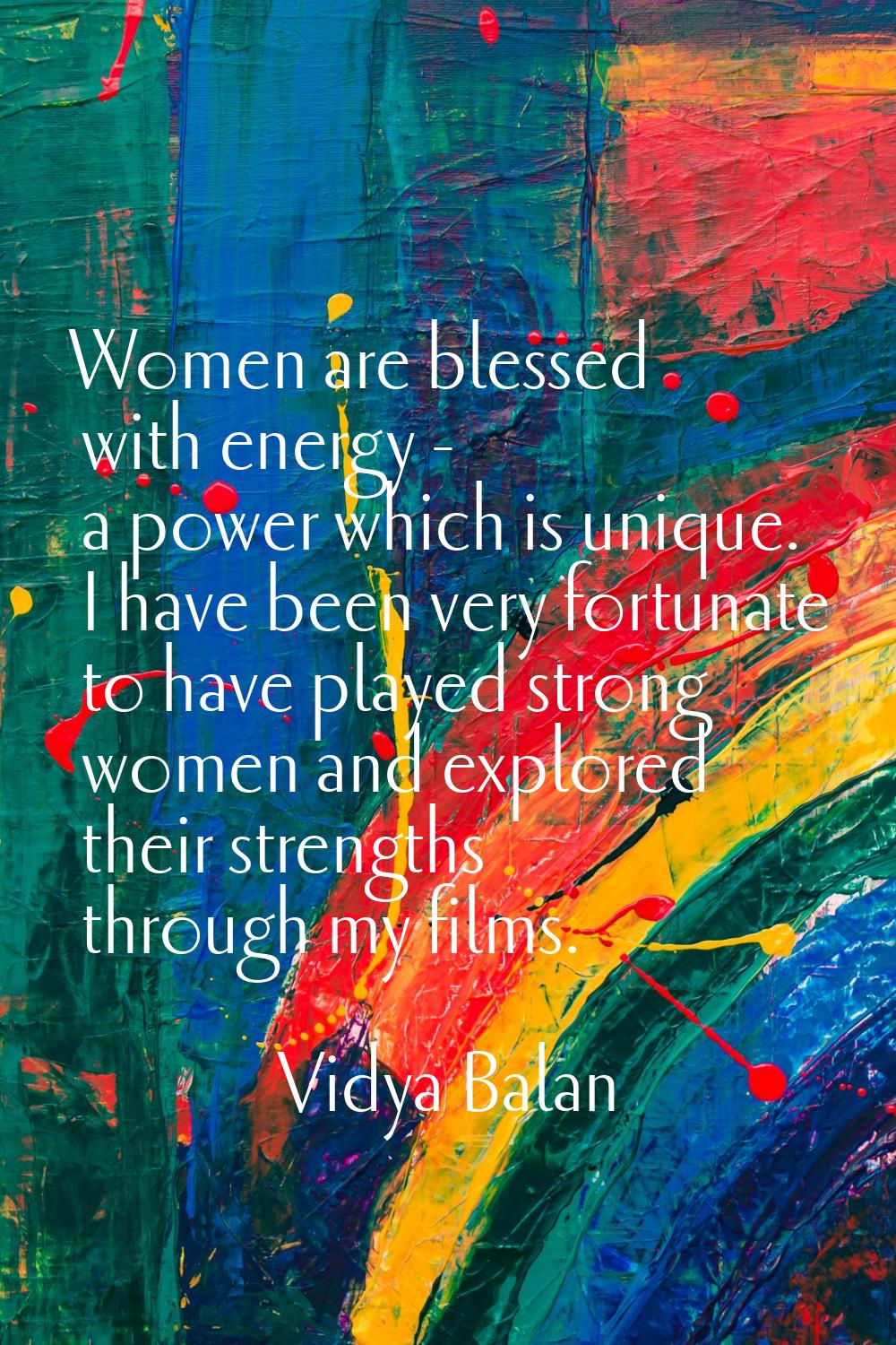 Women are blessed with energy - a power which is unique. I have been very fortunate to have played 